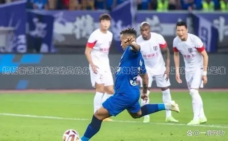 谈球吧app雷柏科技揭秘索普足球运动员的身份，教你如何了解索普足球运动员是谁