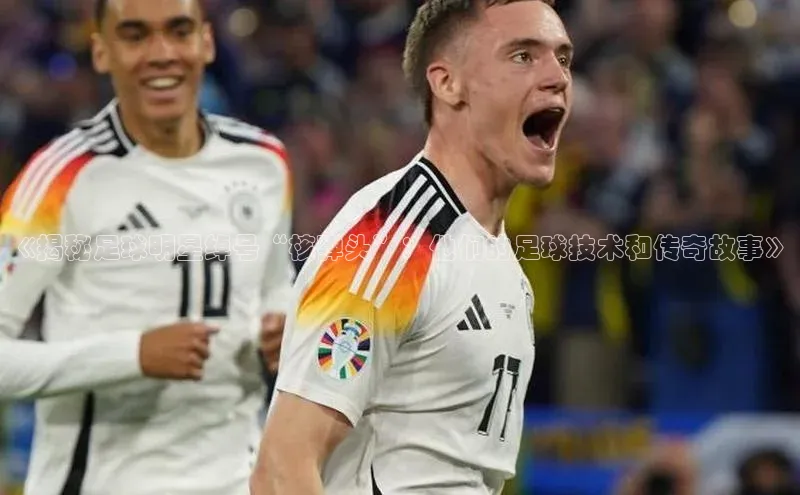 谈球吧.(china)官方网站极氪智能科技《揭秘足球明星绰号“核弹头”：他们的足球技术和传奇故事》