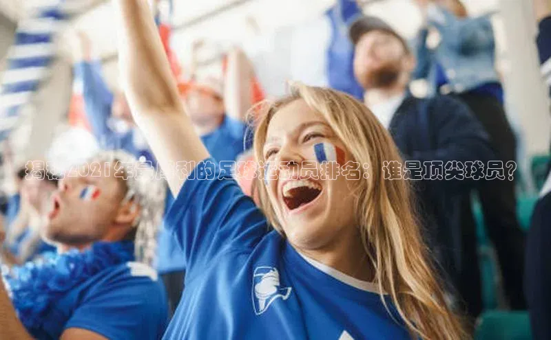 谈球吧下载路畅科技揭秘2021年最犀利的足球运动员排名：谁是顶尖球员？