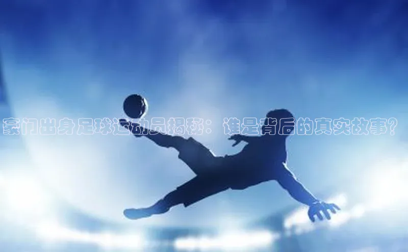 谈球吧体育官网最新在线入口字节跳动豪门出身足球运动员揭秘：谁是背后的真实故事？