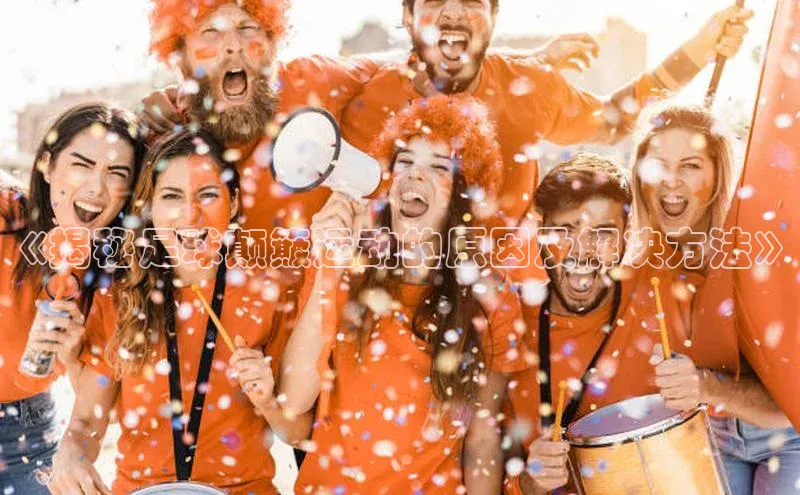 谈球吧体育平台百度 H5《揭秘足球颠簸运动的原因及解决方法》