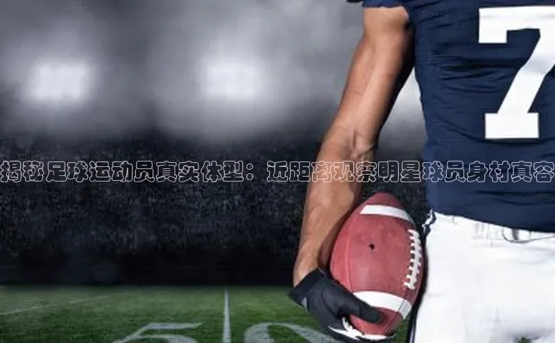 谈球吧体育龙门直播百度翻译揭秘足球运动员真实体型：近距离观察明星球员身材真容