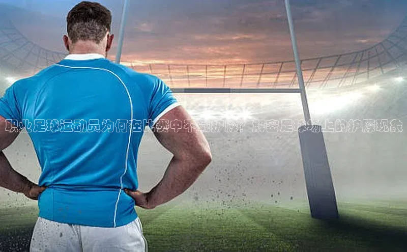 谈球吧网页登录皮阿诺职业足球运动员为何在比赛中不戴护膝？解密足球场上的护膝现象