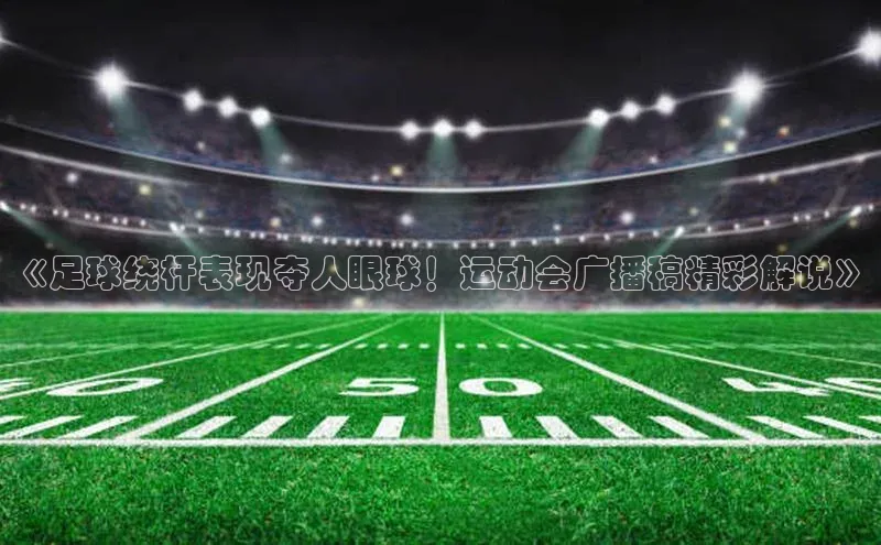 谈球吧app小度商城《足球绕杆表现夺人眼球！运动会广播稿精彩解说》