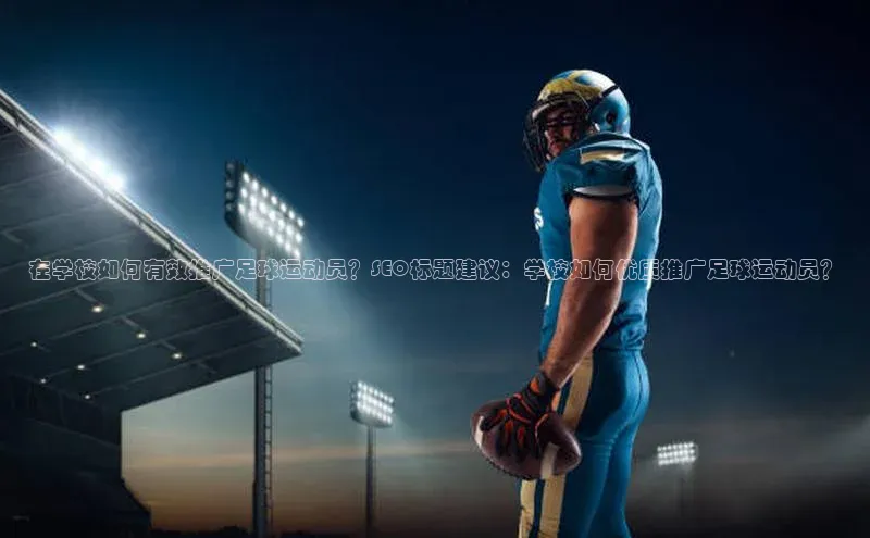谈球吧官方网站百度手机助手在学校如何有效推广足球运动员？SEO标题建议：学校如何优质推广足球运动员？