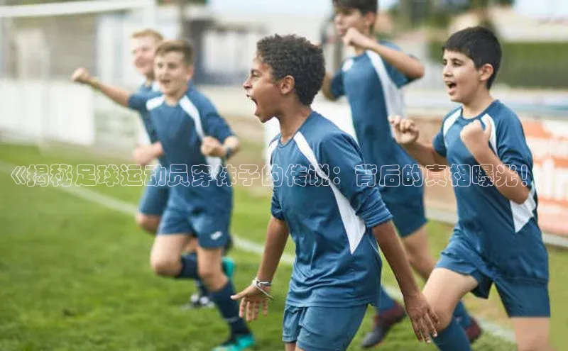 谈球吧壹网壹创《揭秘足球运动员穿袜子的传说：背后的真相曝光！》