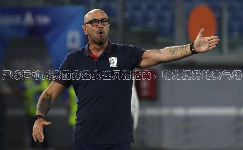 谈球吧下载路畅科技足球运动员赛前穿搭女性风格指南，助力提升比赛气场