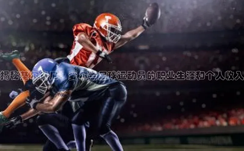 谈球吧体育app下载百度技术学院揭秘基尔肯尼：爱尔兰足球运动员的职业生涯和个人收入