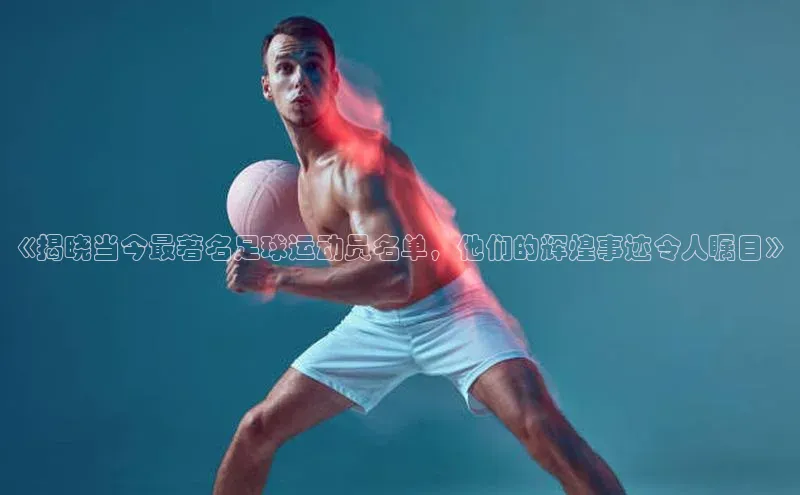 谈球吧登录每日互动《揭晓当今最著名足球运动员名单，他们的辉煌事迹令人瞩目》