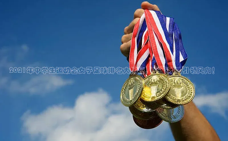 谈球吧58同城2021年中学生运动会女子足球排名大揭秘，冠军团队引领风向！