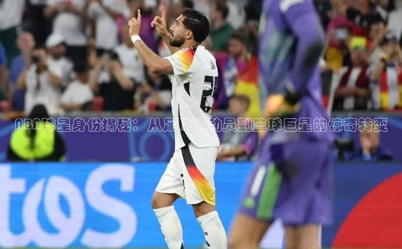 谈球吧体育官网入口百度取证NBA球星身份揭秘：从足球运动员到篮球巨星的惊奇转变