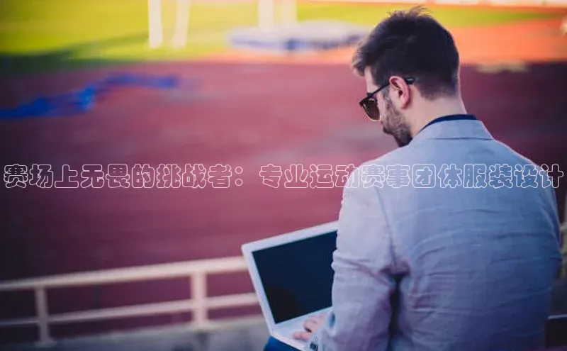 谈球吧体育赛事百度众测赛场上无畏的挑战者：专业运动赛事团体服装设计