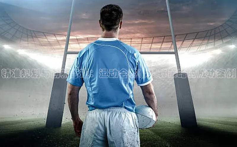 tqb谈球吧颐驰 06精准规划与创新管理：运动会赛事预算策略的成功案例