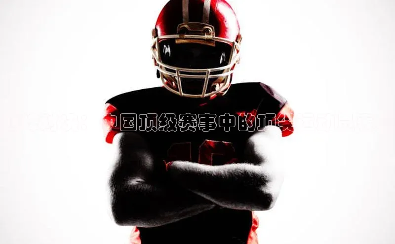 谈球吧官网入口百度安全社区巅峰对决：中国顶级赛事中的顶尖运动员表现