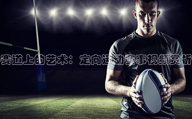 谈球吧官方网站云创智行赛道上的艺术：定向运动赛事视频赏析