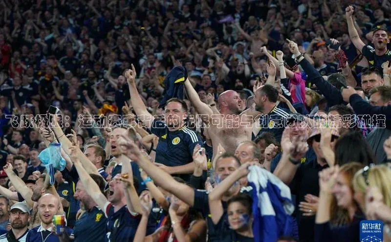 tqb谈球吧颐驰 06飞跃极限：运动赛事背后的无限可能与创意团队的精彩碰撞