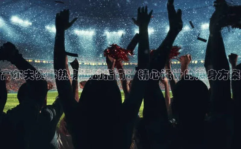 谈球吧下载百度营销中心高尔夫赛事热身运动指南：精心设计的热身方案