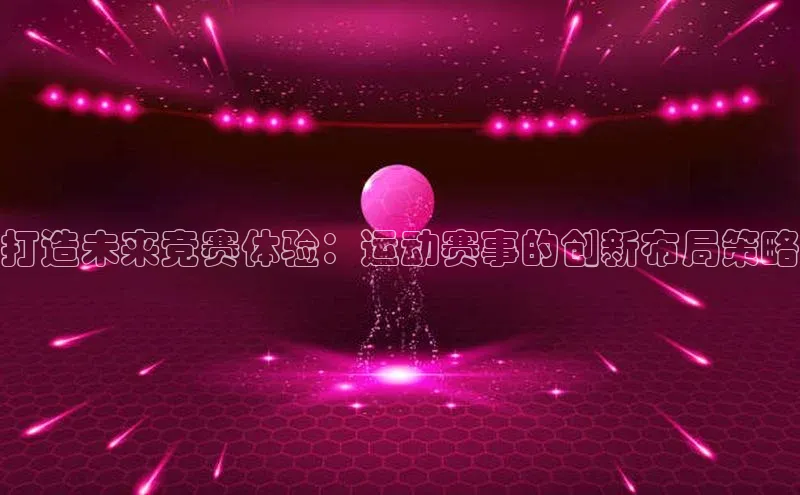 谈球吧app百度手机卫士打造未来竞赛体验：运动赛事的创新布局策略