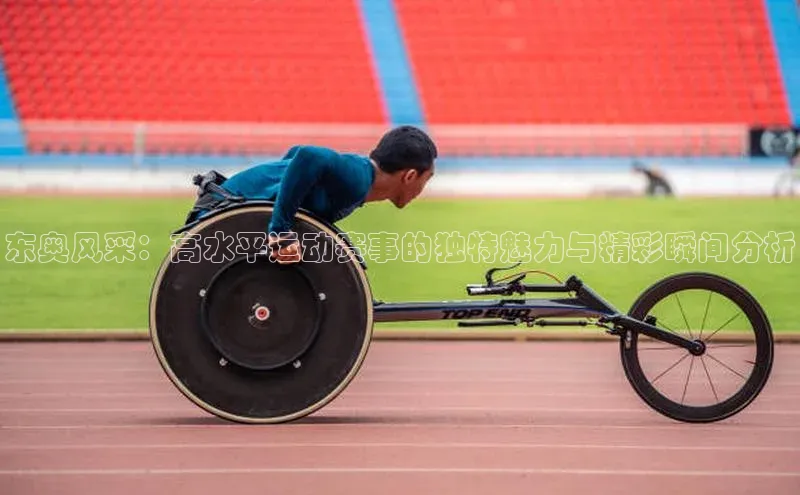 东奥风采：高水平运动赛事的独特魅力与精彩瞬间分析