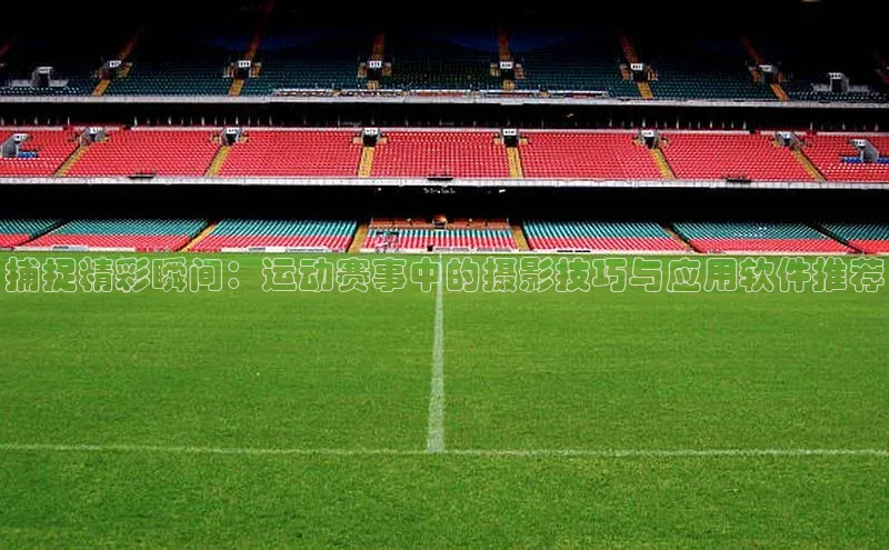 捕捉精彩瞬间：运动赛事中的摄影技巧与应用软件推荐