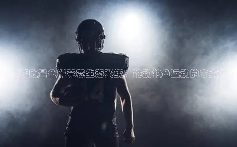 构建高质量鱼竿竞赛生态系统：推动钓鱼运动的未来方向