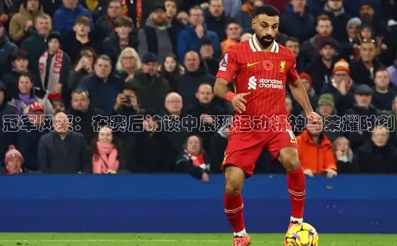 冠军风采：在赛后访谈中展现运动精神与荣耀时刻