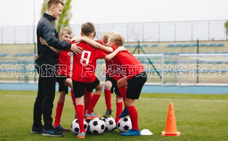 旋律的旅程：户外赛事背后的音乐选择