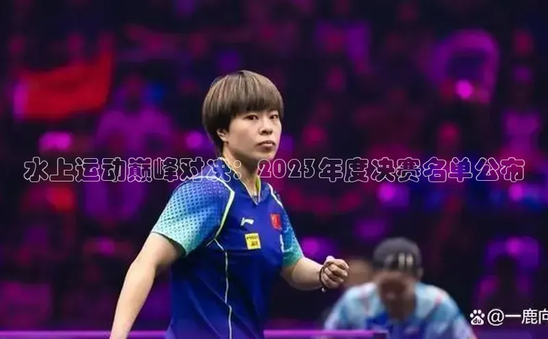 水上运动巅峰对决：2023年度决赛名单公布