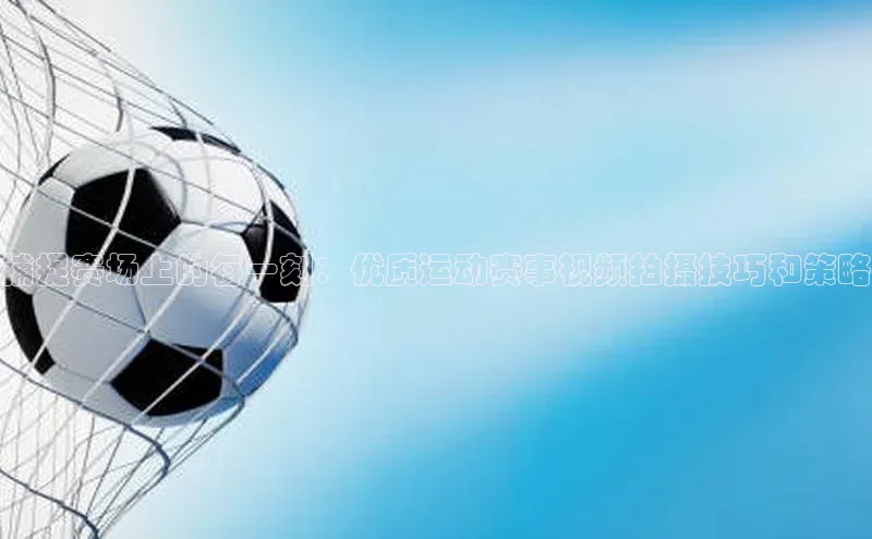 捕捉赛场上的每一刻：优质运动赛事视频拍摄技巧和策略