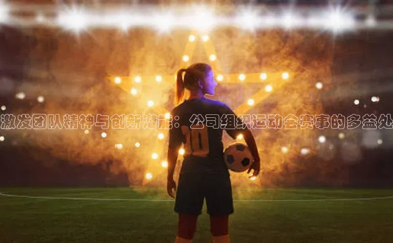 激发团队精神与创新潜能：公司组织运动会赛事的多益处