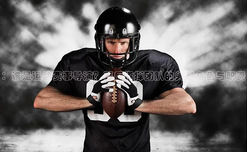 ：谁是运动赛事导演？幕后指挥团队的关键角色与职责
