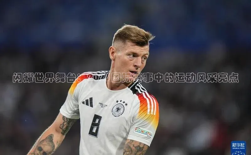 闪耀世界舞台：2023国际赛事中的运动风采亮点