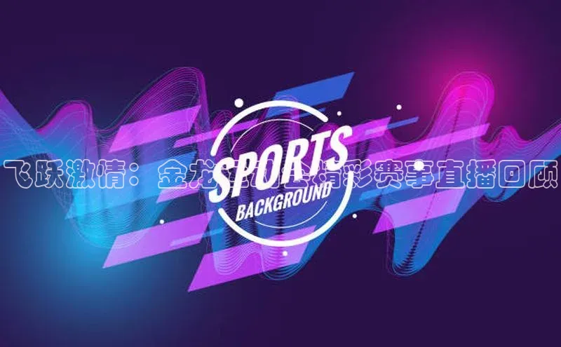 飞跃激情：金龙运动会精彩赛事直播回顾