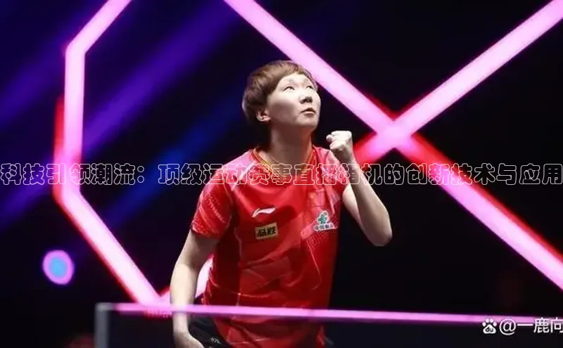 科技引领潮流：顶级运动赛事直播相机的创新技术与应用