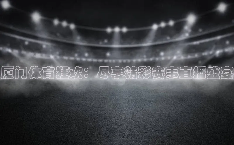 厦门体育狂欢：尽享精彩赛事直播盛宴
