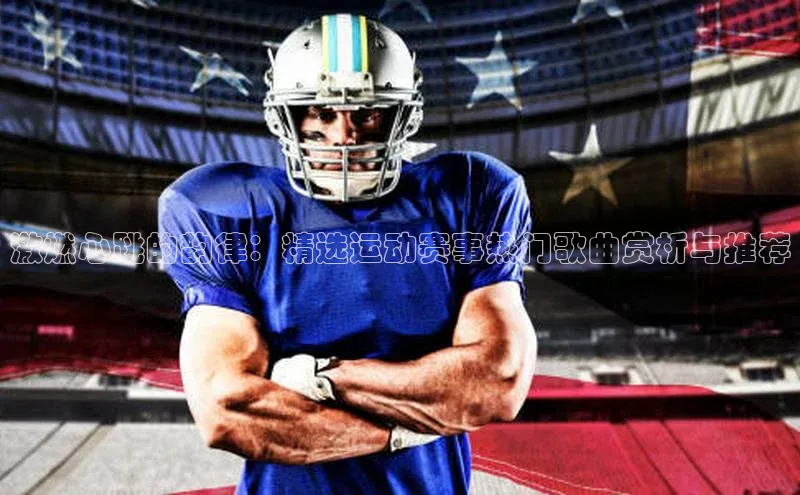 激燃心跳的韵律：精选运动赛事热门歌曲赏析与推荐