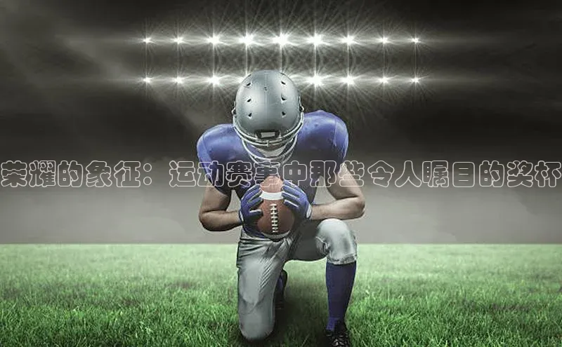 荣耀的象征：运动赛事中那些令人瞩目的奖杯