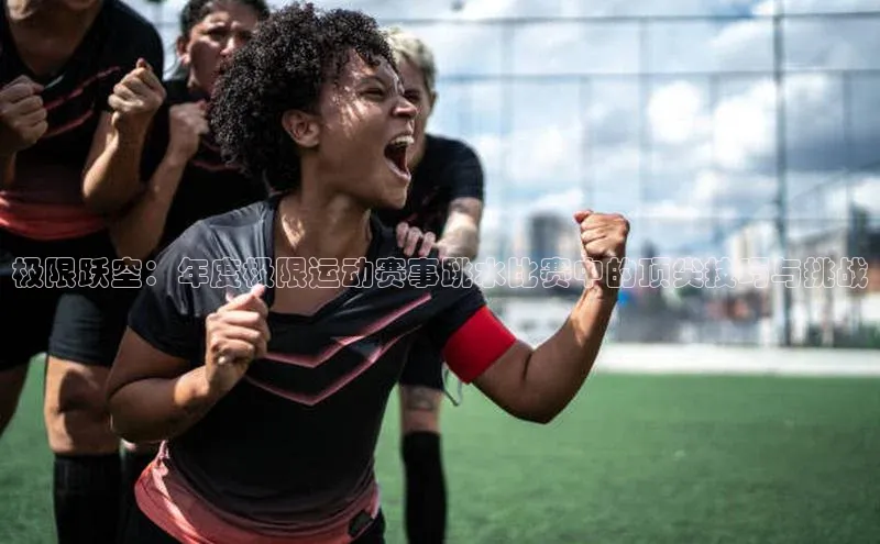 极限跃空：年度极限运动赛事跳水比赛中的顶尖技巧与挑战