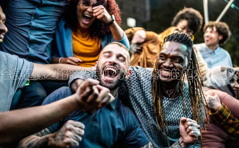 全民健康之路：全民健身运动赛事的魅力与意义