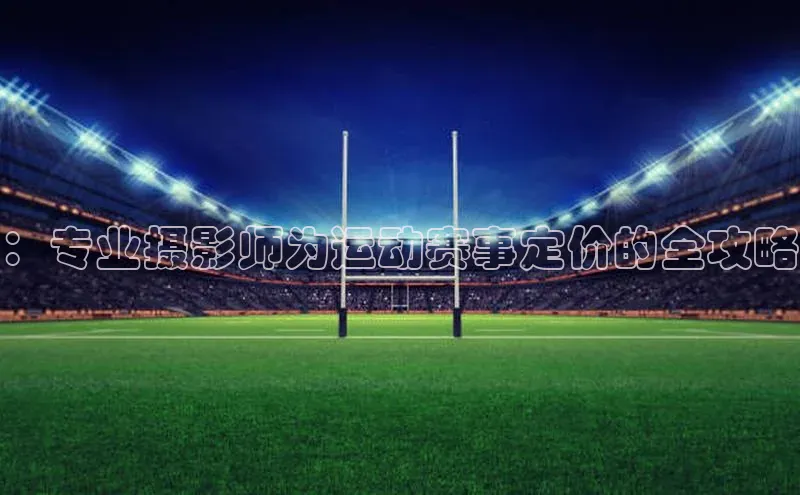 ：专业摄影师为运动赛事定价的全攻略