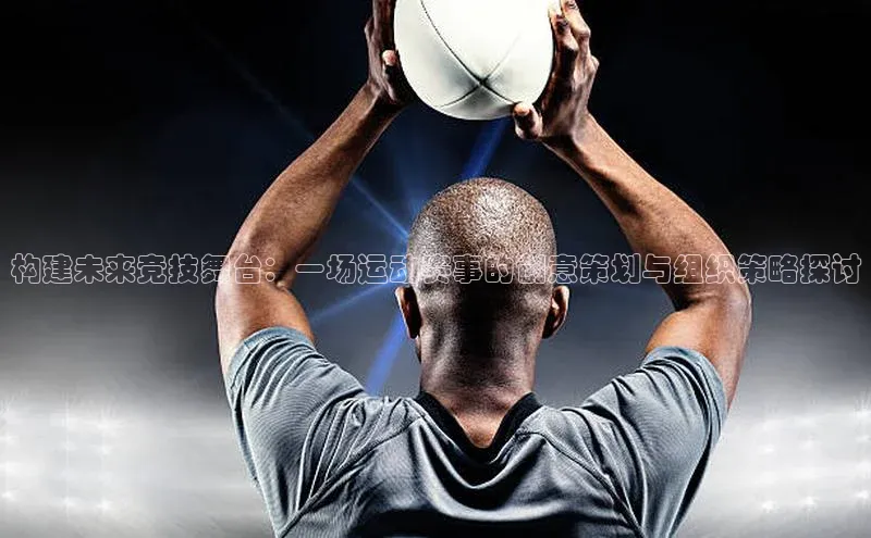 构建未来竞技舞台：一场运动赛事的创意策划与组织策略探讨