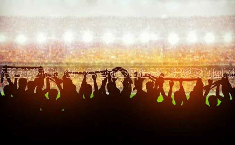 青春的旋律：初中生运动会田径赛事精彩瞬间回顾