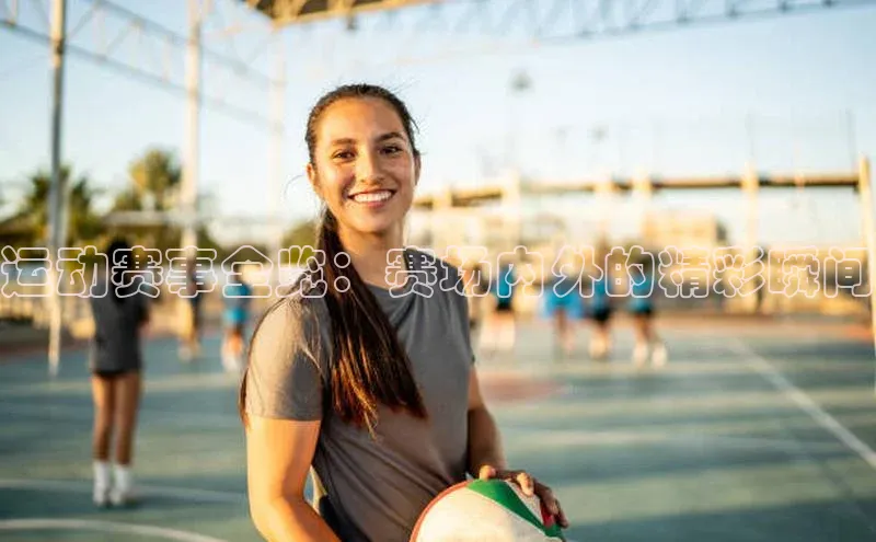 运动赛事全览：赛场内外的精彩瞬间