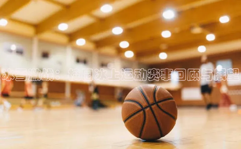 冰雪激战：校园冰上运动赛事回顾与展望