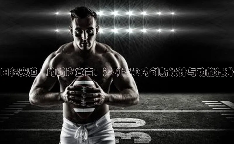 田径赛道上的时尚宣言：运动背心的创新设计与功能提升