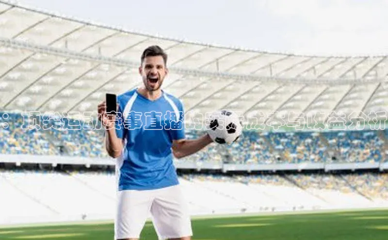 ：顶尖运动赛事直播的实际成本与收益分析
