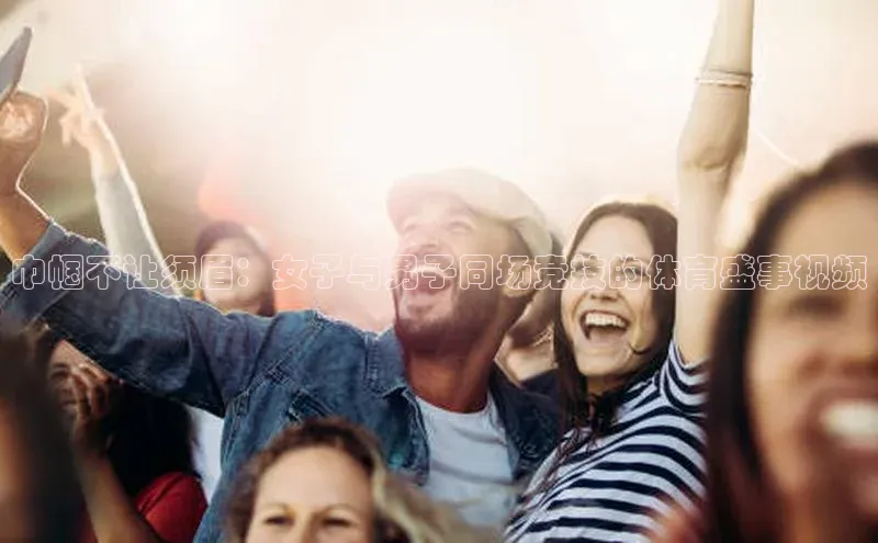 巾帼不让须眉：女子与男子同场竞技的体育盛事视频