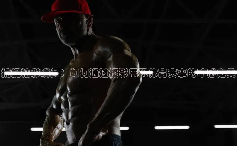 捕捉精彩瞬间：如何通过摄影展现体育赛事的动感之美