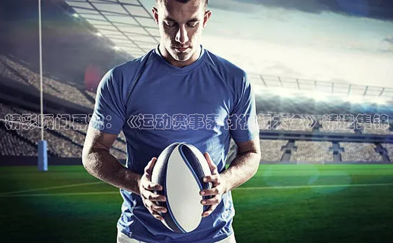 精彩瞬间再现：《运动赛事素材视频大全》精选集锦