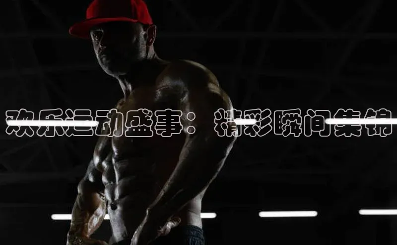 欢乐运动盛事：精彩瞬间集锦